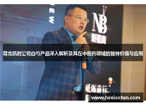 尊龙凯时公司白芍产品深入解析及其在中医药领域的独特价值与应用