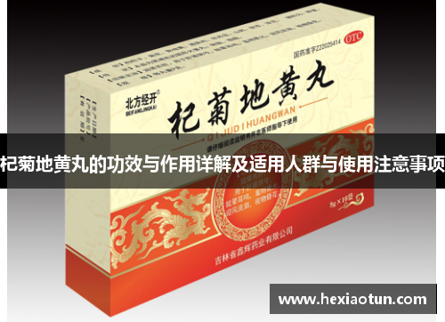杞菊地黄丸的功效与作用详解及适用人群与使用注意事项