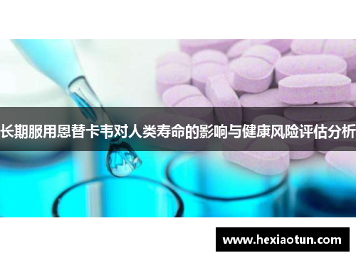 长期服用恩替卡韦对人类寿命的影响与健康风险评估分析